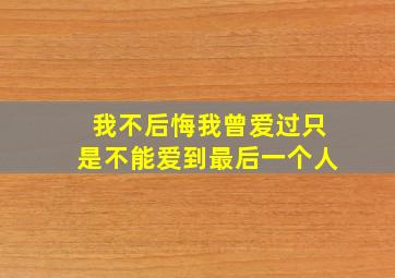 我不后悔我曾爱过只是不能爱到最后一个人