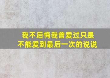 我不后悔我曾爱过只是不能爱到最后一次的说说