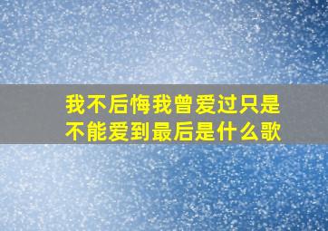 我不后悔我曾爱过只是不能爱到最后是什么歌