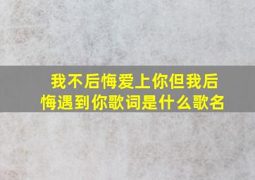 我不后悔爱上你但我后悔遇到你歌词是什么歌名