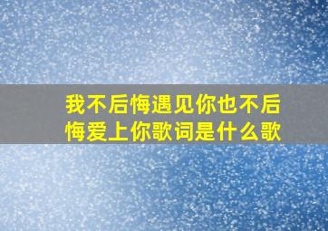 我不后悔遇见你也不后悔爱上你歌词是什么歌