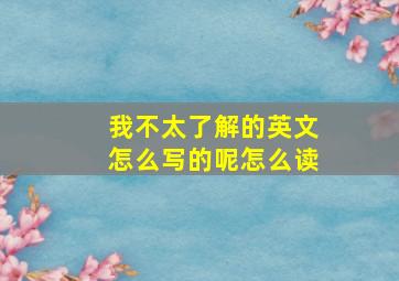 我不太了解的英文怎么写的呢怎么读