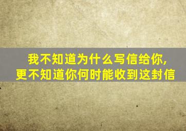 我不知道为什么写信给你,更不知道你何时能收到这封信