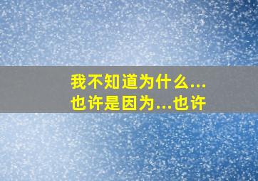 我不知道为什么...也许是因为...也许