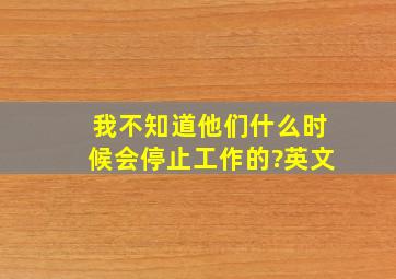 我不知道他们什么时候会停止工作的?英文