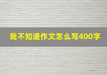 我不知道作文怎么写400字