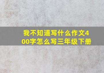 我不知道写什么作文400字怎么写三年级下册