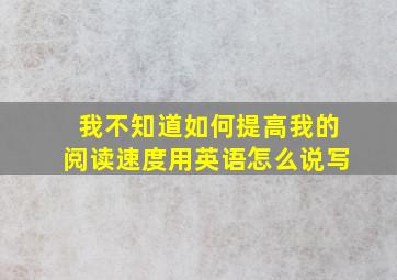 我不知道如何提高我的阅读速度用英语怎么说写