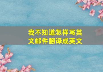 我不知道怎样写英文邮件翻译成英文