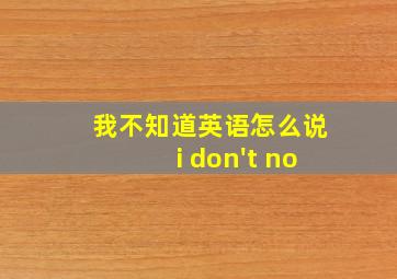 我不知道英语怎么说i don't no