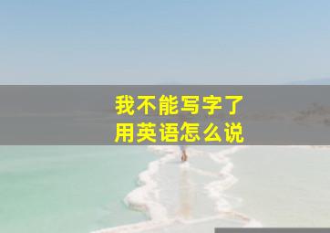 我不能写字了用英语怎么说