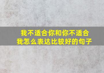 我不适合你和你不适合我怎么表达比较好的句子