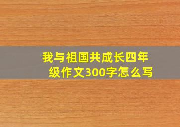 我与祖国共成长四年级作文300字怎么写