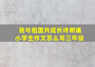 我与祖国共成长诗朗诵小学生作文怎么写三年级