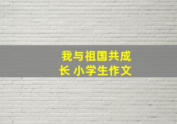 我与祖国共成长 小学生作文