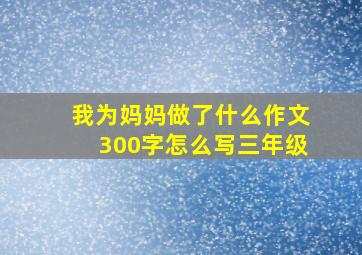 我为妈妈做了什么作文300字怎么写三年级