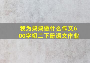 我为妈妈做什么作文600字初二下册语文作业