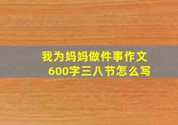 我为妈妈做件事作文600字三八节怎么写