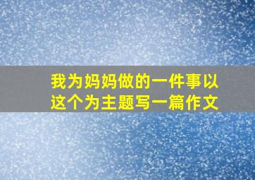 我为妈妈做的一件事以这个为主题写一篇作文