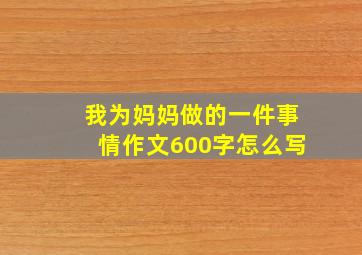 我为妈妈做的一件事情作文600字怎么写