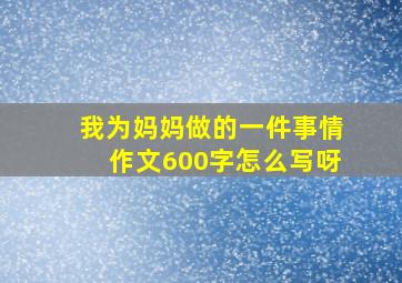 我为妈妈做的一件事情作文600字怎么写呀