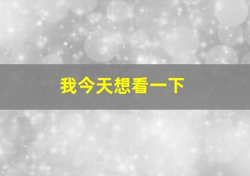 我今天想看一下