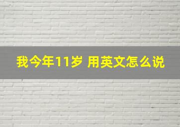 我今年11岁 用英文怎么说