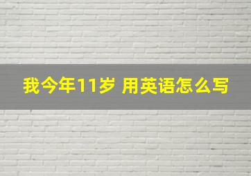 我今年11岁 用英语怎么写