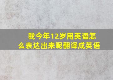 我今年12岁用英语怎么表达出来呢翻译成英语