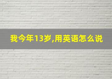 我今年13岁,用英语怎么说