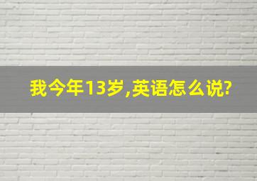 我今年13岁,英语怎么说?