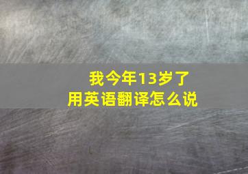 我今年13岁了用英语翻译怎么说