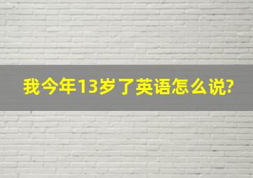 我今年13岁了英语怎么说?