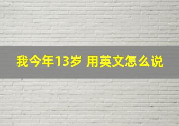 我今年13岁 用英文怎么说