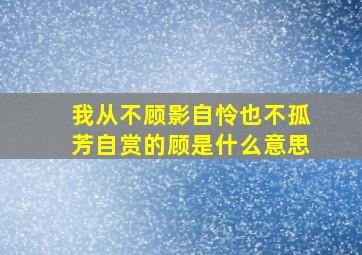 我从不顾影自怜也不孤芳自赏的顾是什么意思