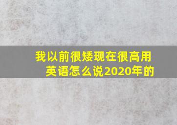 我以前很矮现在很高用英语怎么说2020年的