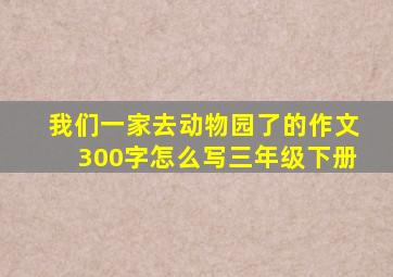 我们一家去动物园了的作文300字怎么写三年级下册