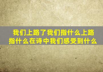 我们上路了我们指什么上路指什么在诗中我们感受到什么