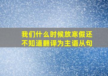 我们什么时候放寒假还不知道翻译为主语从句