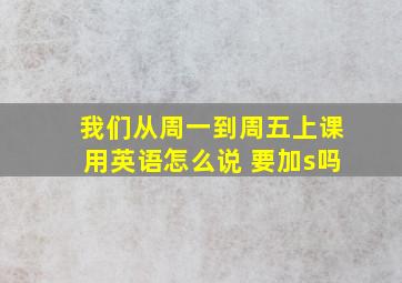 我们从周一到周五上课用英语怎么说 要加s吗