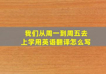 我们从周一到周五去上学用英语翻译怎么写