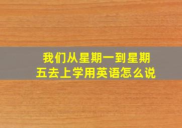 我们从星期一到星期五去上学用英语怎么说