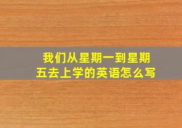 我们从星期一到星期五去上学的英语怎么写