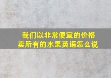 我们以非常便宜的价格卖所有的水果英语怎么说