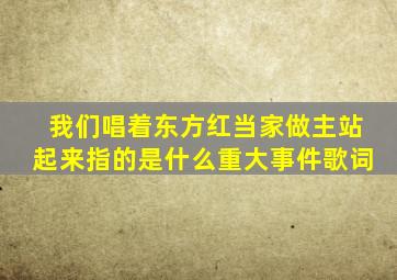 我们唱着东方红当家做主站起来指的是什么重大事件歌词