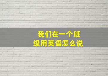 我们在一个班级用英语怎么说