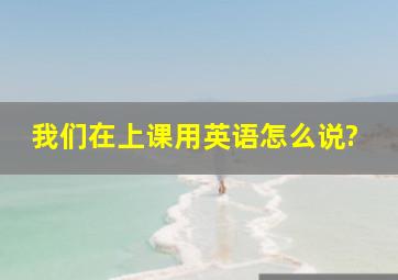 我们在上课用英语怎么说?