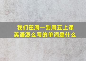 我们在周一到周五上课英语怎么写的单词是什么