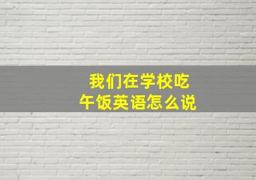 我们在学校吃午饭英语怎么说