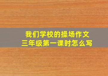 我们学校的操场作文三年级第一课时怎么写